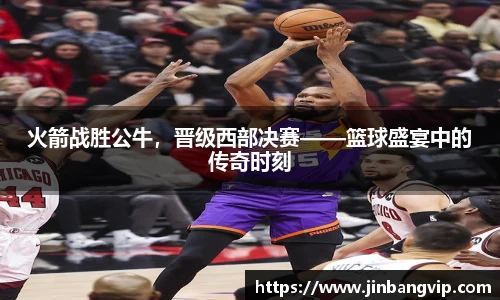 火箭战胜公牛，晋级西部决赛——篮球盛宴中的传奇时刻