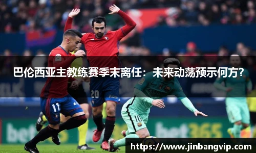 巴伦西亚主教练赛季末离任：未来动荡预示何方？