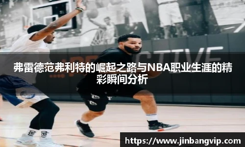 弗雷德范弗利特的崛起之路与NBA职业生涯的精彩瞬间分析
