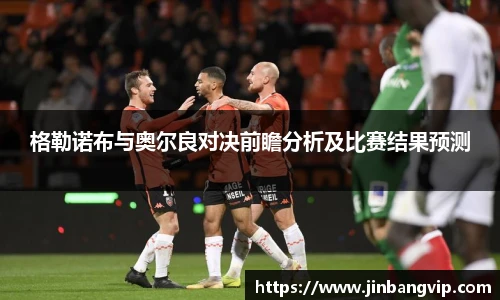 格勒诺布与奥尔良对决前瞻分析及比赛结果预测