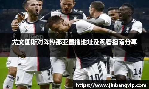 尤文图斯对阵热那亚直播地址及观看指南分享